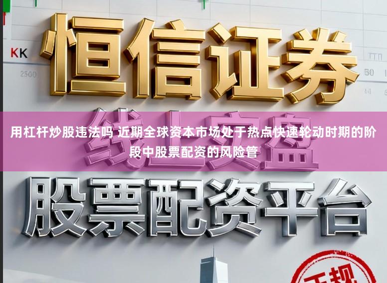 用杠杆炒股违法吗 近期全球资本市场处于热点快速轮动时期的阶段中股票配资的风险管