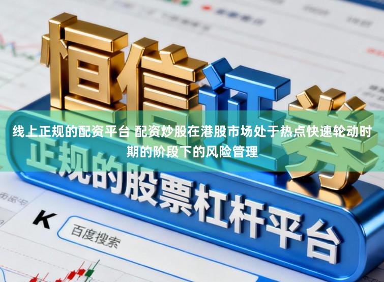 线上正规的配资平台 配资炒股在港股市场处于热点快速轮动时期的阶段下的风险管理