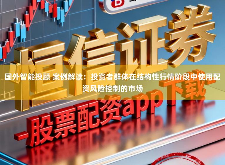 国外智能投顾 案例解读：投资者群体在结构性行情阶段中使用配资风险控制的市场