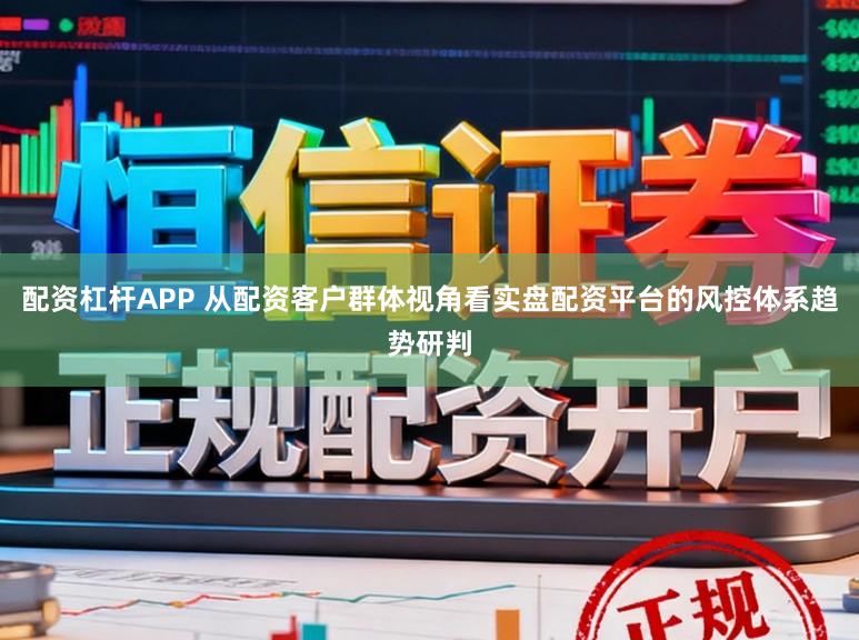 配资杠杆APP 从配资客户群体视角看实盘配资平台的风控体系趋势研判