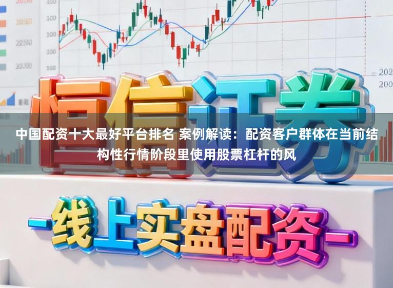 中国配资十大最好平台排名 案例解读：配资客户群体在当前结构性行情阶段里使用股票杠杆的风