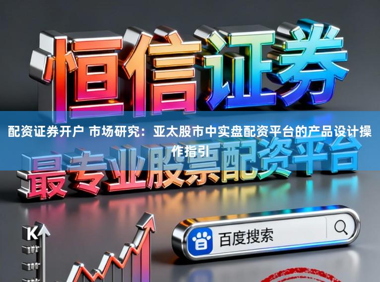 配资证券开户 市场研究：亚太股市中实盘配资平台的产品设计操作指引